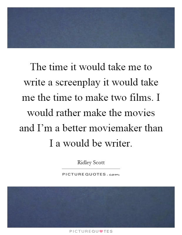 The time it would take me to write a screenplay it would take me the time to make two films. I would rather make the movies and I'm a better moviemaker than I a would be writer Picture Quote #1