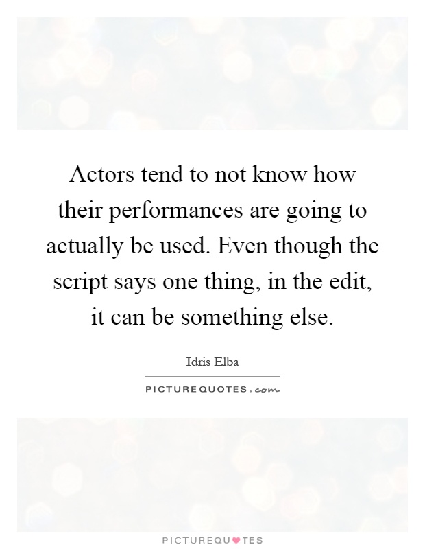 Actors tend to not know how their performances are going to actually be used. Even though the script says one thing, in the edit, it can be something else Picture Quote #1