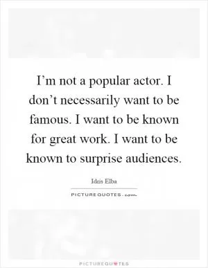 I’m not a popular actor. I don’t necessarily want to be famous. I want to be known for great work. I want to be known to surprise audiences Picture Quote #1