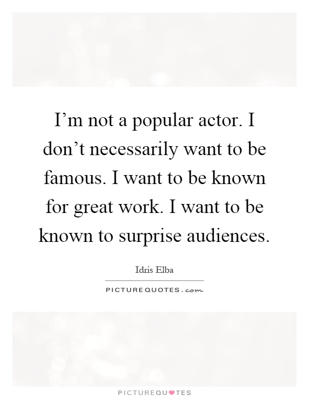 I'm not a popular actor. I don't necessarily want to be famous. I want to be known for great work. I want to be known to surprise audiences Picture Quote #1