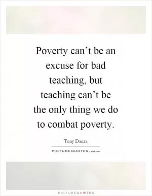 Poverty can’t be an excuse for bad teaching, but teaching can’t be the only thing we do to combat poverty Picture Quote #1