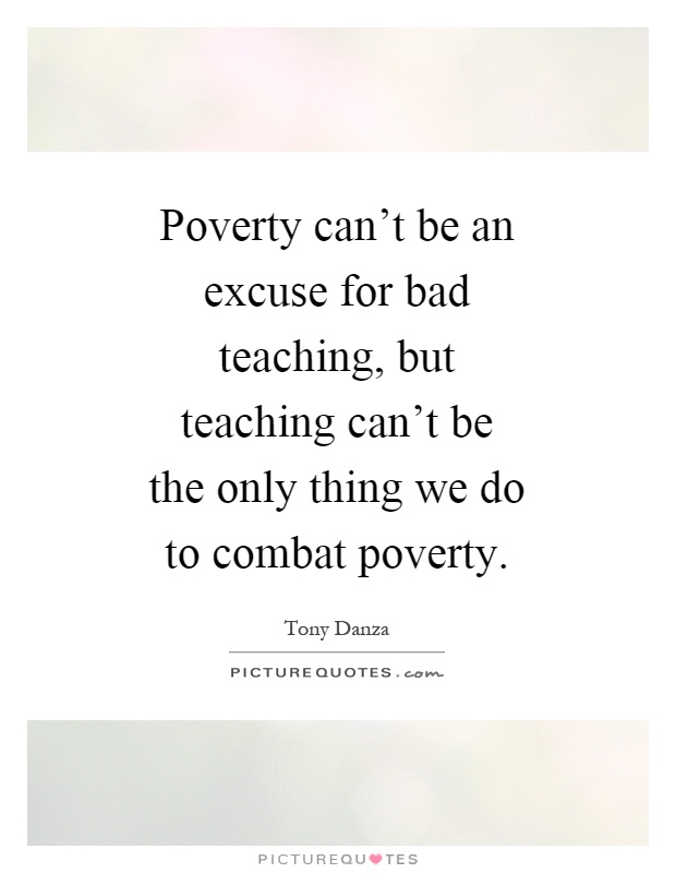 Poverty can't be an excuse for bad teaching, but teaching can't be the only thing we do to combat poverty Picture Quote #1