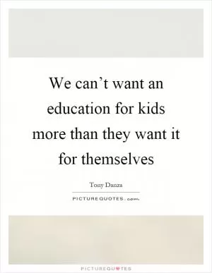 We can’t want an education for kids more than they want it for themselves Picture Quote #1