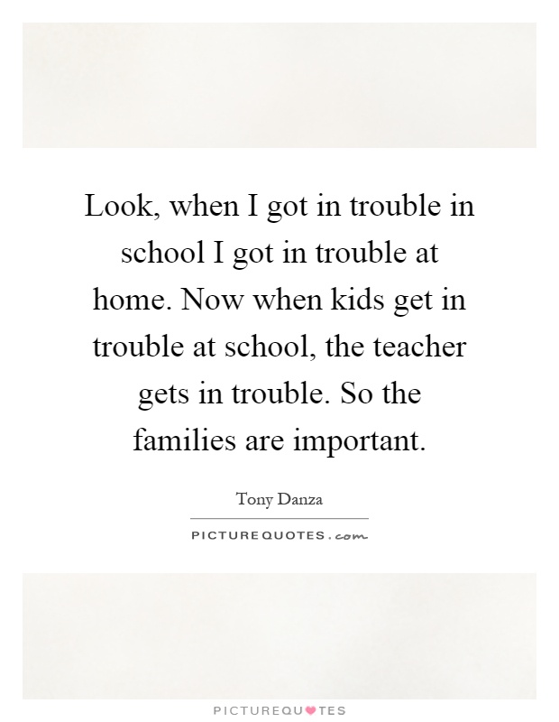 Look, when I got in trouble in school I got in trouble at home. Now when kids get in trouble at school, the teacher gets in trouble. So the families are important Picture Quote #1