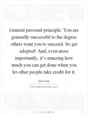 General personal principle: You are generally successful to the degree others want you to succeed. So get adopted! And, even more importantly, it’s amazing how much you can get done when you let other people take credit for it Picture Quote #1