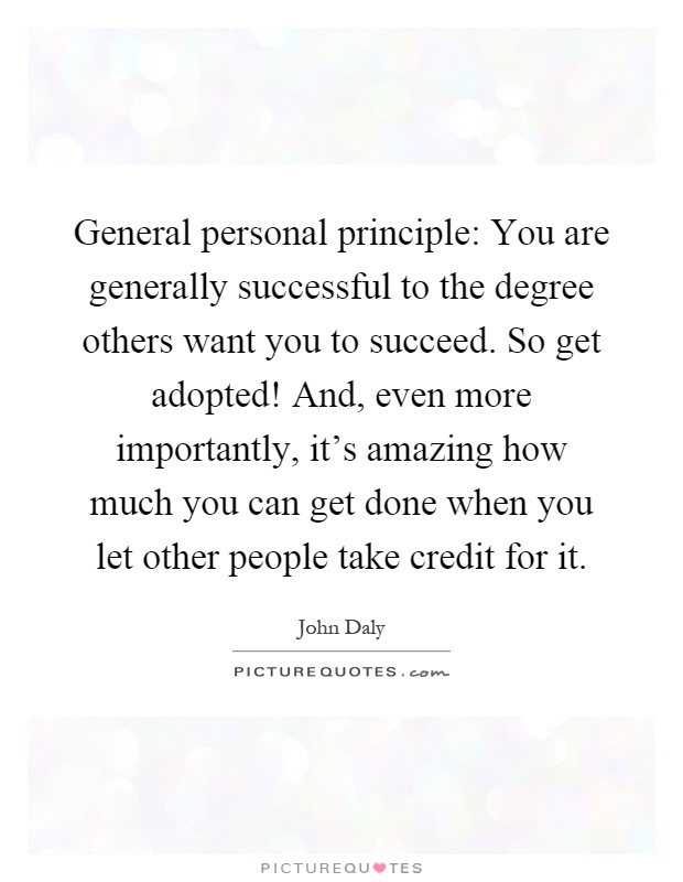 General personal principle: You are generally successful to the degree others want you to succeed. So get adopted! And, even more importantly, it's amazing how much you can get done when you let other people take credit for it Picture Quote #1