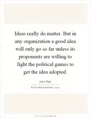 Ideas really do matter. But in any organization a good idea will only go so far unless its proponents are willing to fight the political games to get the idea adopted Picture Quote #1
