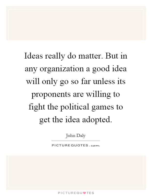 Ideas really do matter. But in any organization a good idea will only go so far unless its proponents are willing to fight the political games to get the idea adopted Picture Quote #1