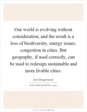 Our world is evolving without consideration, and the result is a loss of biodiversity, energy issues, congestion in cities. But geography, if used correctly, can be used to redesign sustainable and more livable cities Picture Quote #1