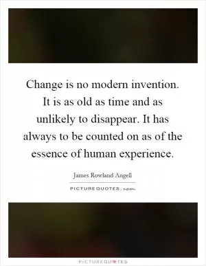 Change is no modern invention. It is as old as time and as unlikely to disappear. It has always to be counted on as of the essence of human experience Picture Quote #1