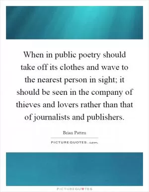 When in public poetry should take off its clothes and wave to the nearest person in sight; it should be seen in the company of thieves and lovers rather than that of journalists and publishers Picture Quote #1
