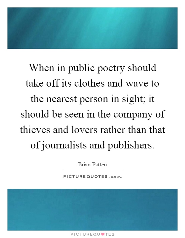 When in public poetry should take off its clothes and wave to the nearest person in sight; it should be seen in the company of thieves and lovers rather than that of journalists and publishers Picture Quote #1
