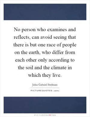 No person who examines and reflects, can avoid seeing that there is but one race of people on the earth, who differ from each other only according to the soil and the climate in which they live Picture Quote #1