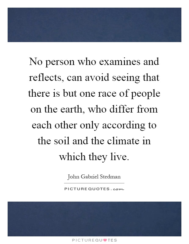 No person who examines and reflects, can avoid seeing that there is but one race of people on the earth, who differ from each other only according to the soil and the climate in which they live Picture Quote #1