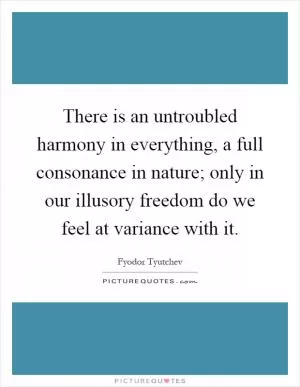 There is an untroubled harmony in everything, a full consonance in nature; only in our illusory freedom do we feel at variance with it Picture Quote #1