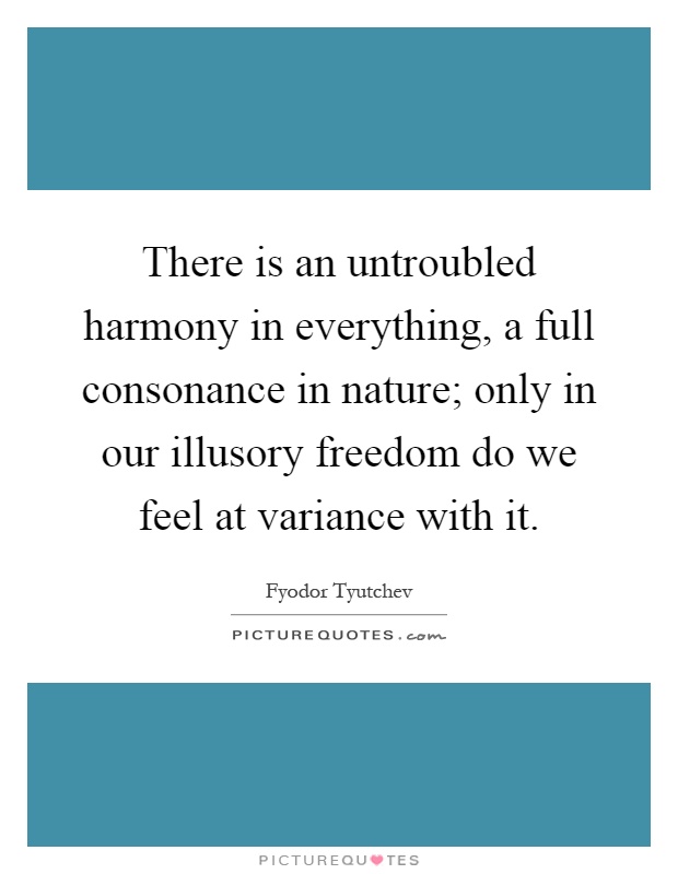 There is an untroubled harmony in everything, a full consonance in nature; only in our illusory freedom do we feel at variance with it Picture Quote #1