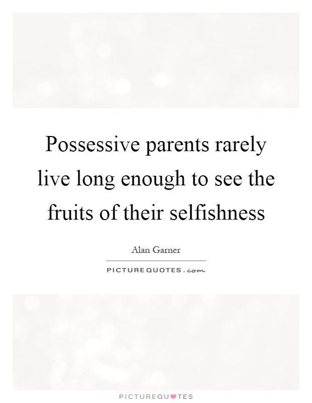 Possessive parents rarely live long enough to see the fruits of their selfishness Picture Quote #1
