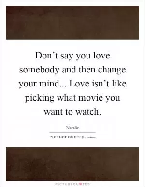 Don’t say you love somebody and then change your mind... Love isn’t like picking what movie you want to watch Picture Quote #1