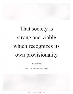 That society is strong and viable which recognizes its own provisionality Picture Quote #1