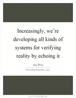 Increasingly, we’re developing all kinds of systems for verifying reality by echoing it Picture Quote #1