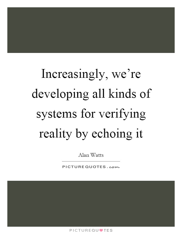 Increasingly, we're developing all kinds of systems for verifying reality by echoing it Picture Quote #1