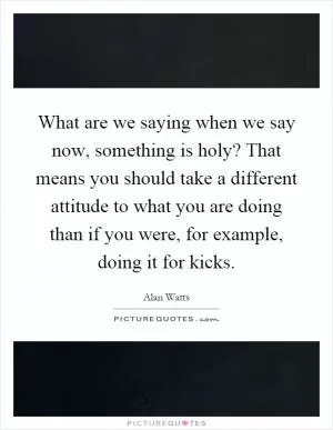 What are we saying when we say now, something is holy? That means you should take a different attitude to what you are doing than if you were, for example, doing it for kicks Picture Quote #1