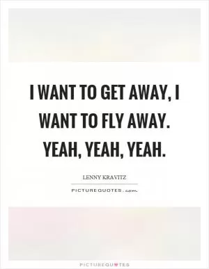 I want to get away, I want to fly away. Yeah, yeah, yeah Picture Quote #1