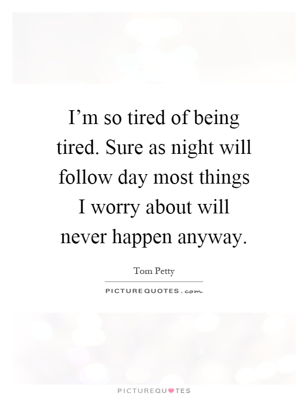 I'm so tired of being tired. Sure as night will follow day most things I worry about will never happen anyway Picture Quote #1