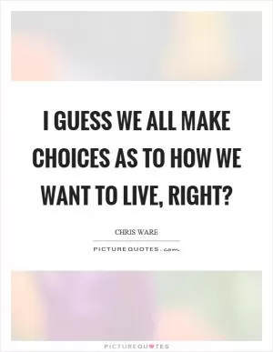 I guess we all make choices as to how we want to live, right? Picture Quote #1
