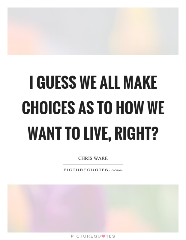 I guess we all make choices as to how we want to live, right? Picture Quote #1