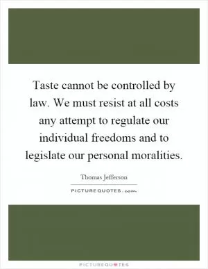 Taste cannot be controlled by law. We must resist at all costs any attempt to regulate our individual freedoms and to legislate our personal moralities Picture Quote #1