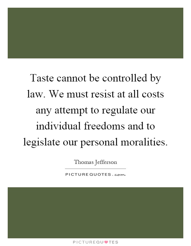Taste cannot be controlled by law. We must resist at all costs any attempt to regulate our individual freedoms and to legislate our personal moralities Picture Quote #1