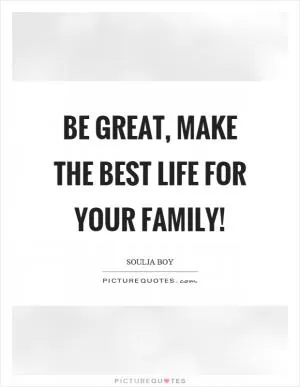 Be great, make the best life for your family! Picture Quote #1