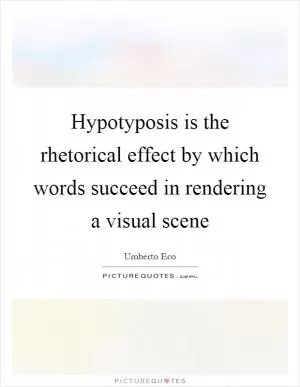Hypotyposis is the rhetorical effect by which words succeed in rendering a visual scene Picture Quote #1