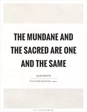 The mundane and the sacred are one and the same Picture Quote #1