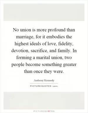 No union is more profound than marriage, for it embodies the highest ideals of love, fidelity, devotion, sacrifice, and family. In forming a marital union, two people become something greater than once they were Picture Quote #1