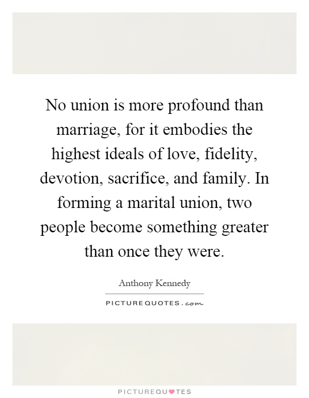No union is more profound than marriage, for it embodies the highest ideals of love, fidelity, devotion, sacrifice, and family. In forming a marital union, two people become something greater than once they were Picture Quote #1