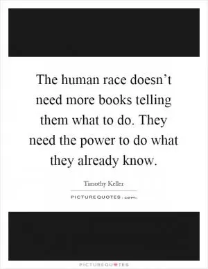 The human race doesn’t need more books telling them what to do. They need the power to do what they already know Picture Quote #1
