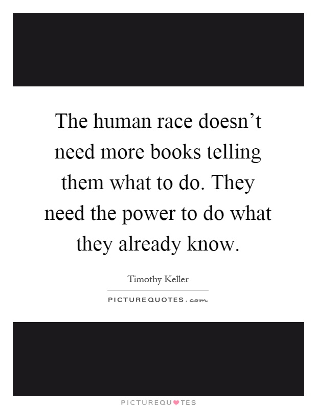 The human race doesn't need more books telling them what to do. They need the power to do what they already know Picture Quote #1