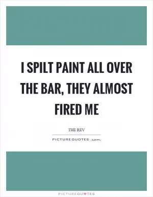 I spilt paint all over the bar, they almost fired me Picture Quote #1