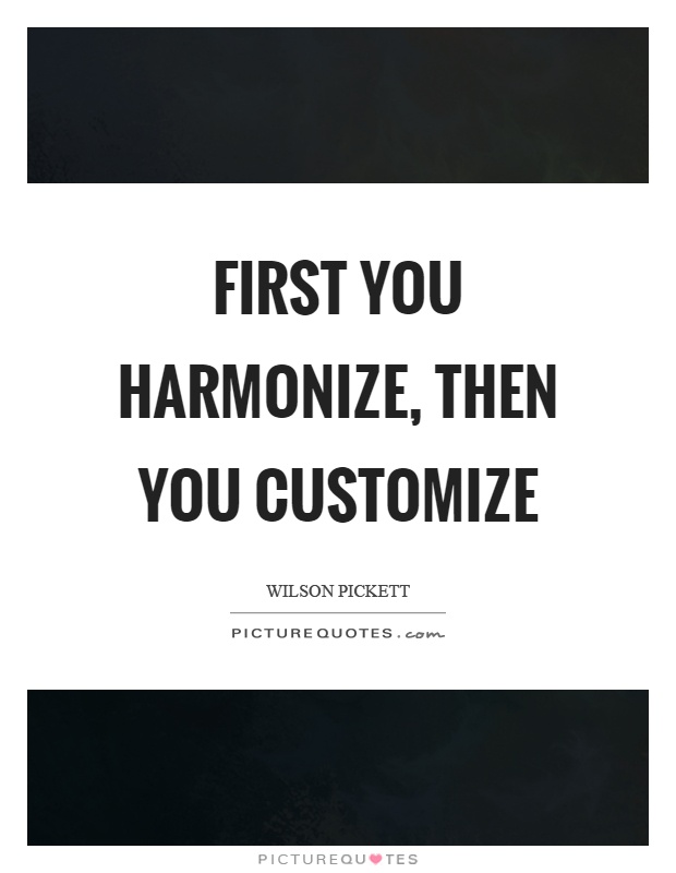 First you harmonize, then you customize Picture Quote #1