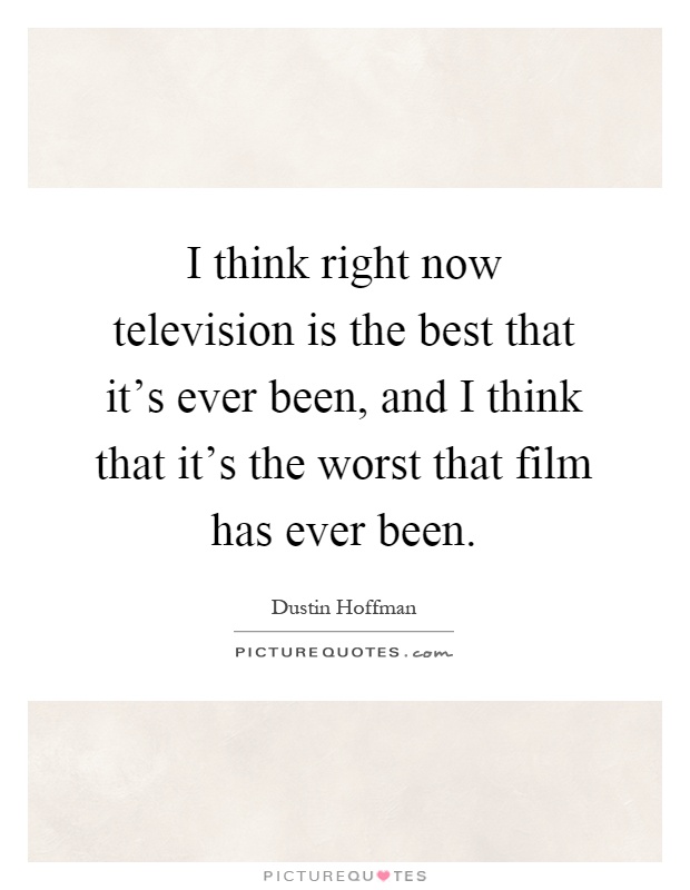 I think right now television is the best that it's ever been, and I think that it's the worst that film has ever been Picture Quote #1