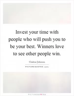 Invest your time with people who will push you to be your best. Winners love to see other people win Picture Quote #1