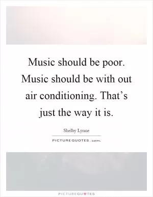 Music should be poor. Music should be with out air conditioning. That’s just the way it is Picture Quote #1