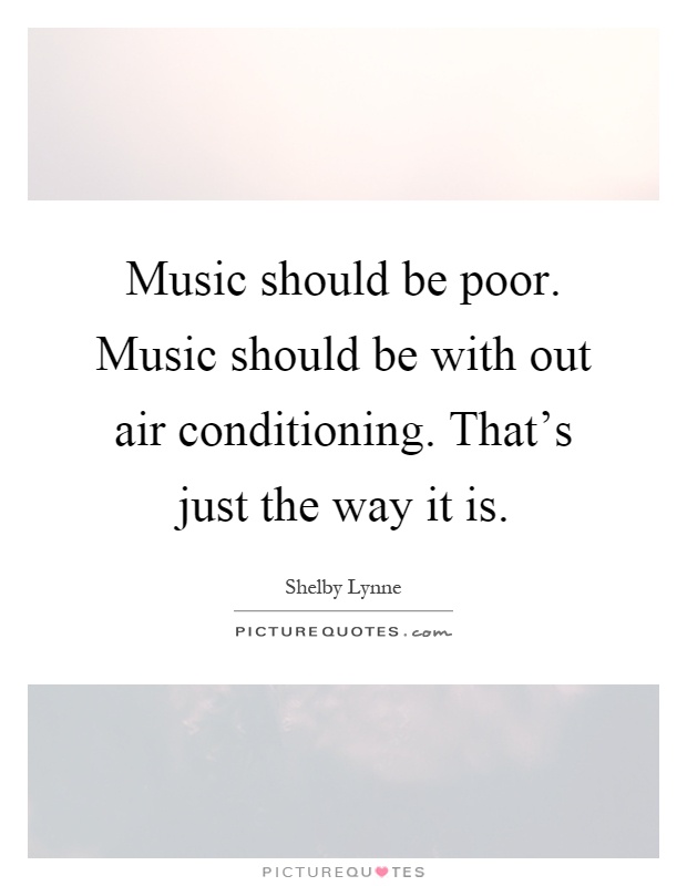 Music should be poor. Music should be with out air conditioning. That's just the way it is Picture Quote #1