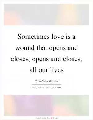 Sometimes love is a wound that opens and closes, opens and closes, all our lives Picture Quote #1