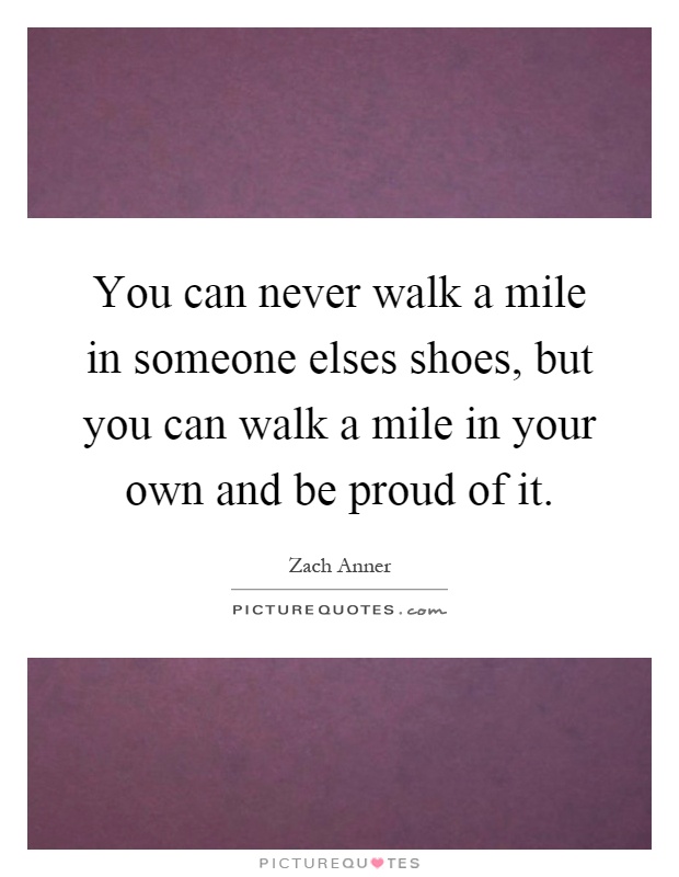 You can never walk a mile in someone elses shoes, but you can walk a mile in your own and be proud of it Picture Quote #1