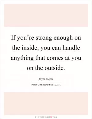 If you’re strong enough on the inside, you can handle anything that comes at you on the outside Picture Quote #1