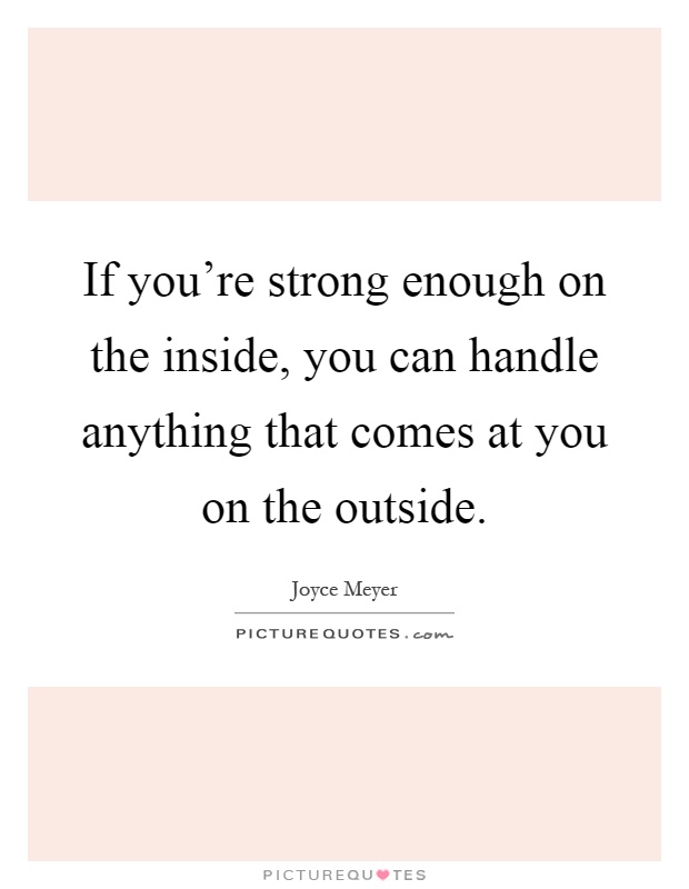 If you're strong enough on the inside, you can handle anything that comes at you on the outside Picture Quote #1