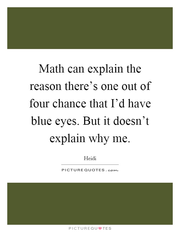Math can explain the reason there's one out of four chance that I'd have blue eyes. But it doesn't explain why me Picture Quote #1